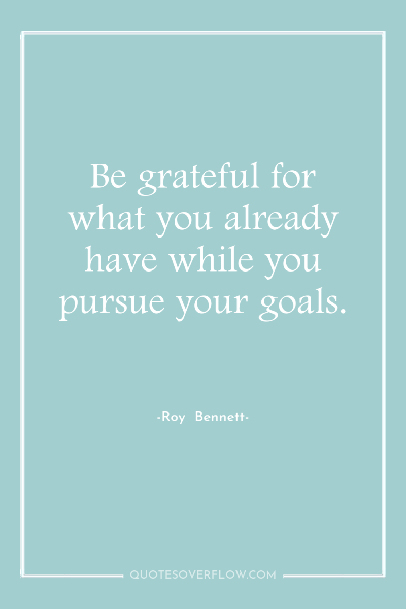 Be grateful for what you already have while you pursue...