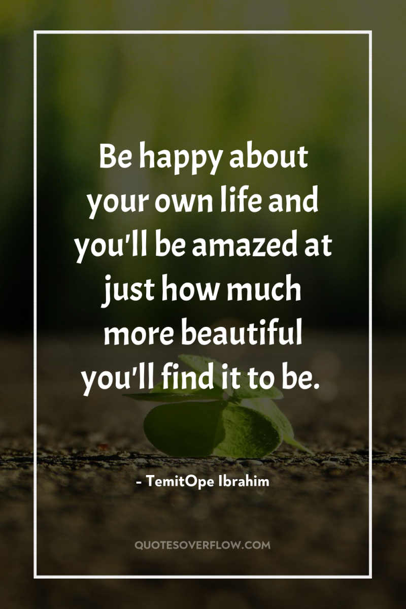 Be happy about your own life and you'll be amazed...