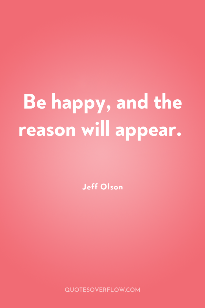 Be happy, and the reason will appear. 