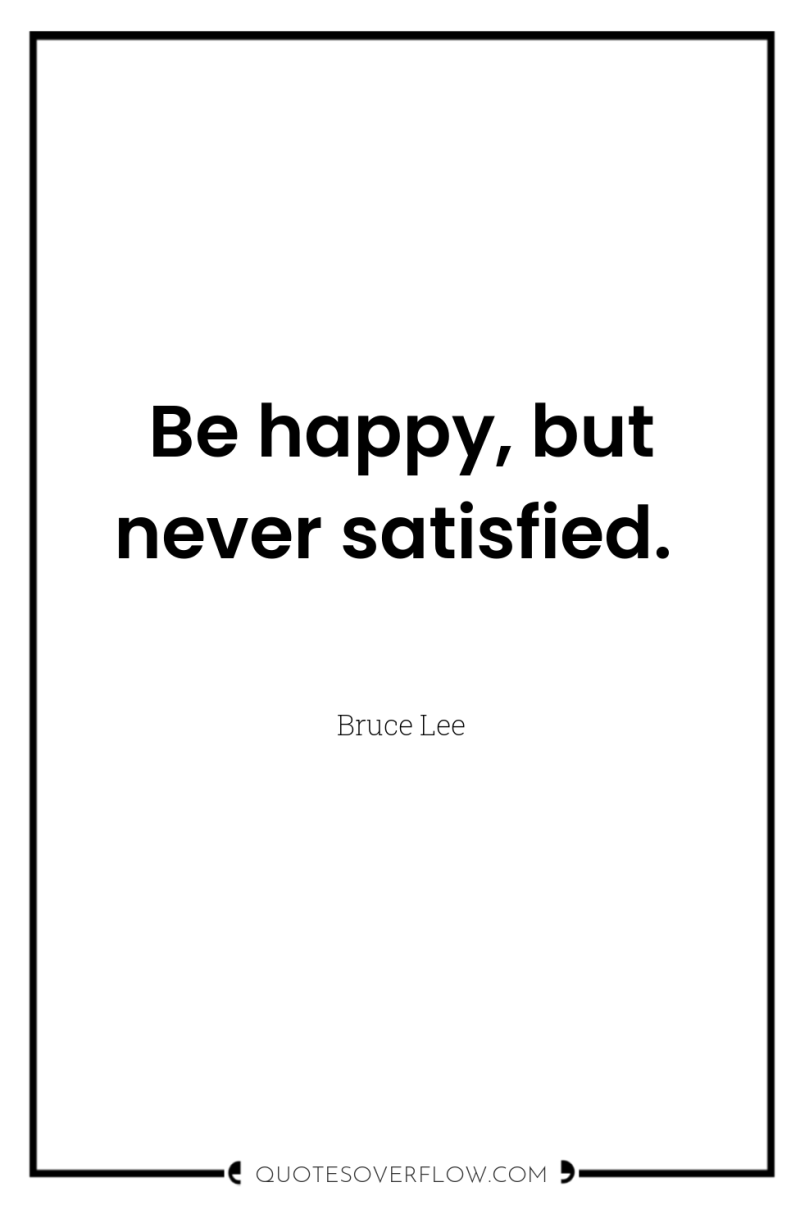 Be happy, but never satisfied. 