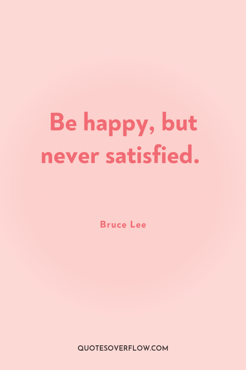 Be happy, but never satisfied. 