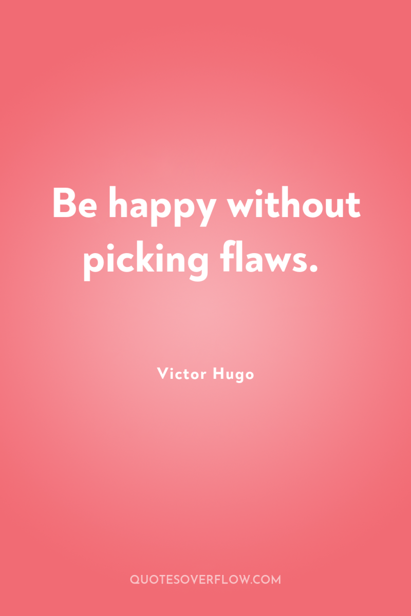 Be happy without picking flaws. 