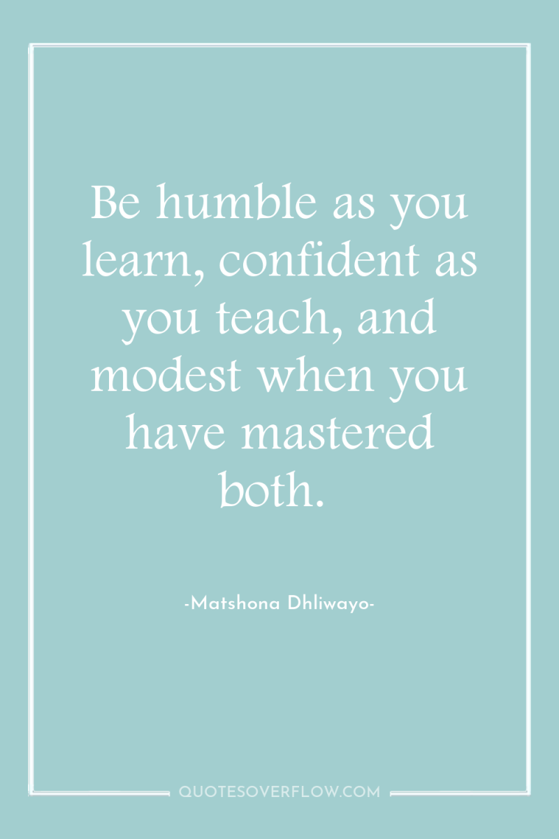 Be humble as you learn, confident as you teach, and...