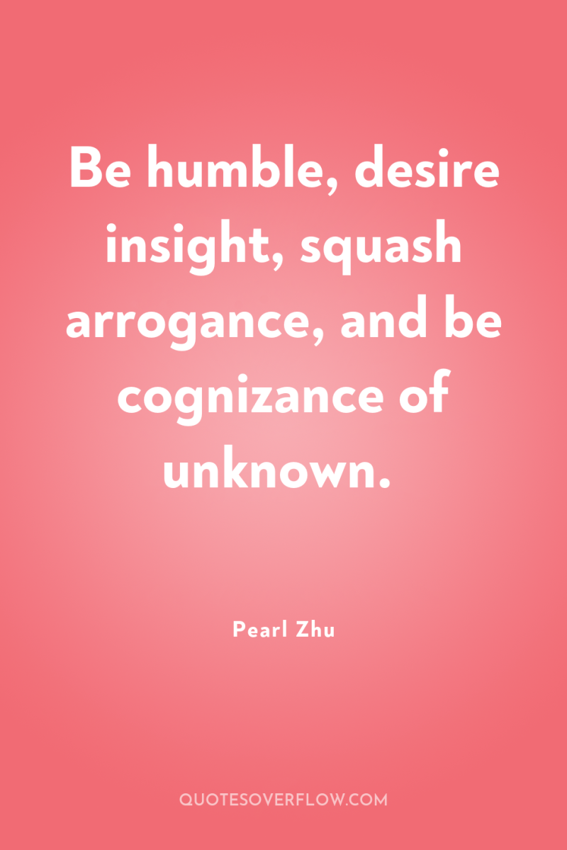 Be humble, desire insight, squash arrogance, and be cognizance of...