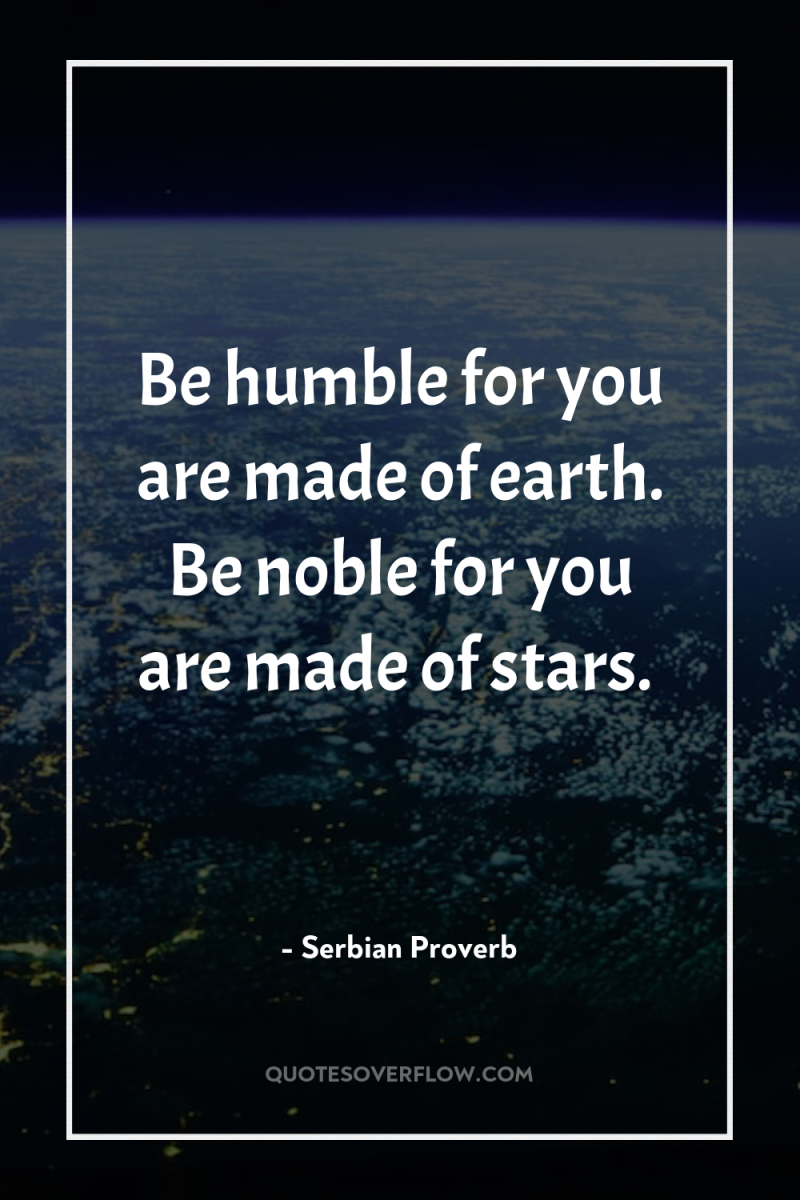 Be humble for you are made of earth. Be noble...