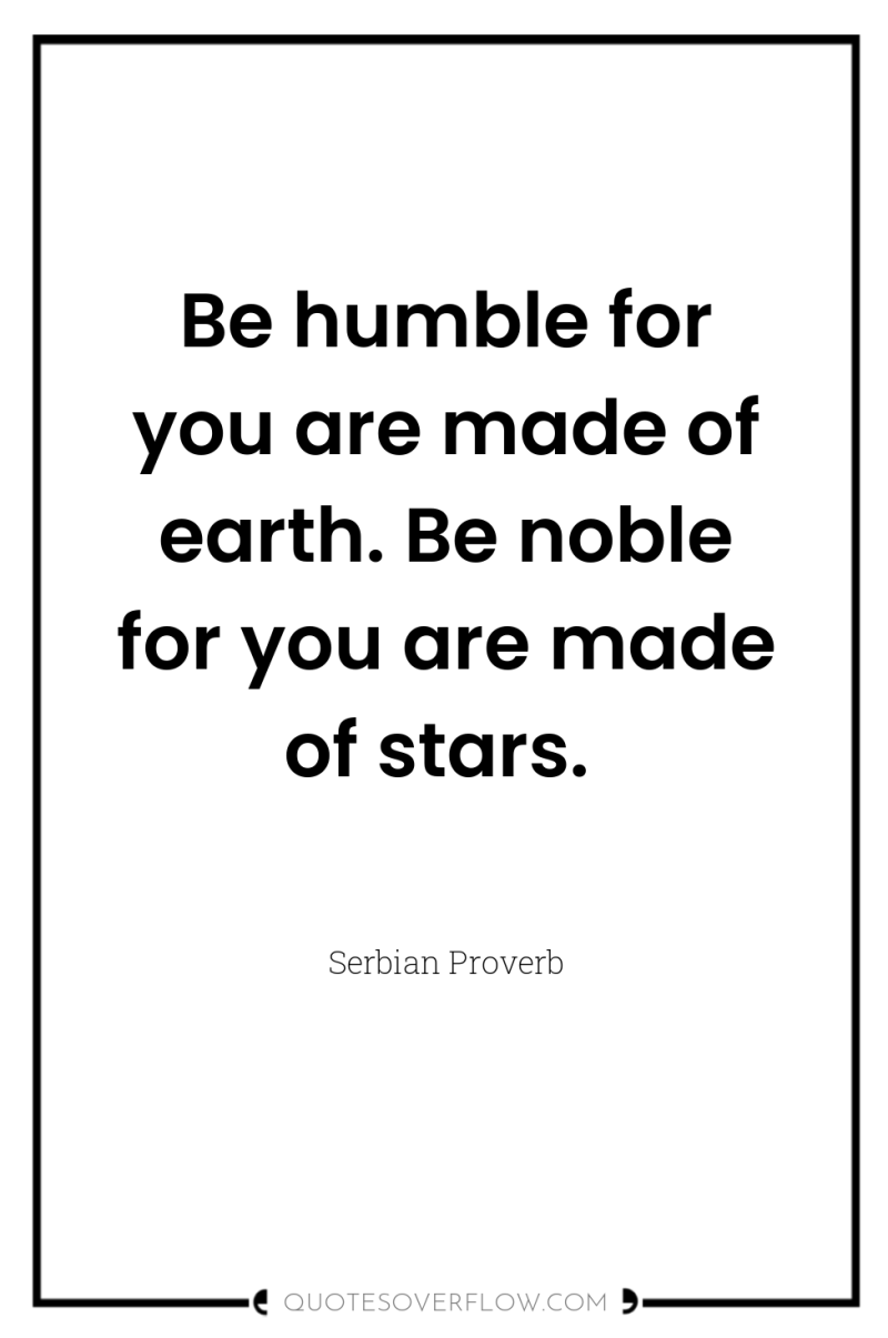 Be humble for you are made of earth. Be noble...