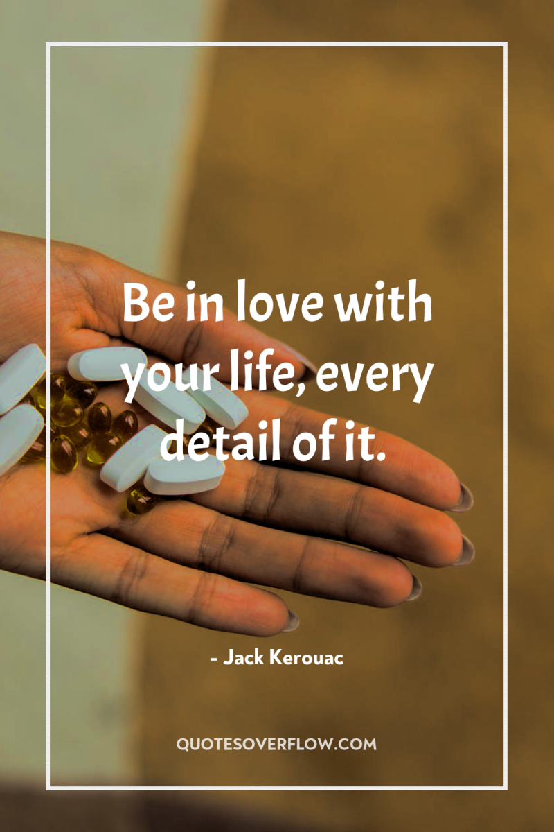 Be in love with your life, every detail of it. 