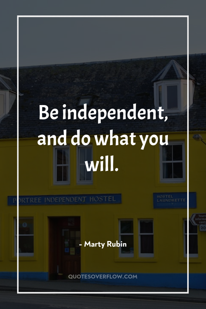 Be independent, and do what you will. 