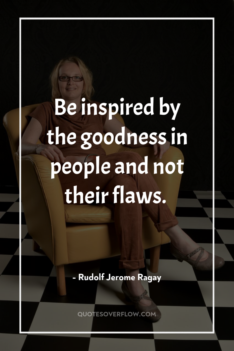 Be inspired by the goodness in people and not their...
