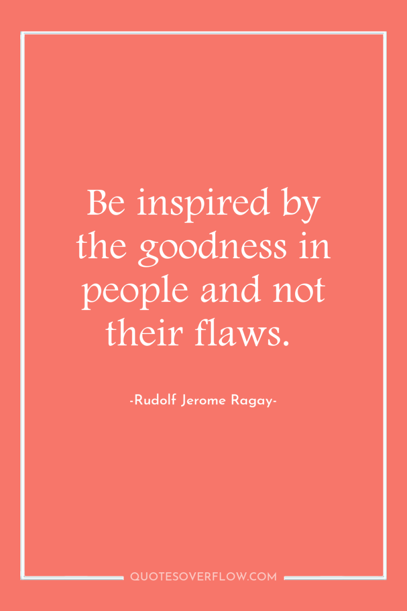 Be inspired by the goodness in people and not their...