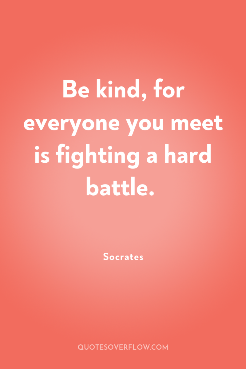 Be kind, for everyone you meet is fighting a hard...