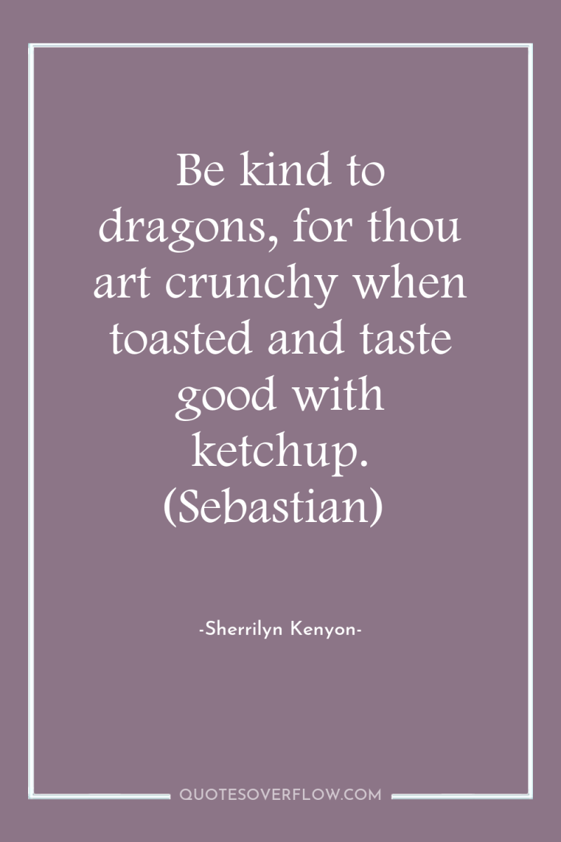 Be kind to dragons, for thou art crunchy when toasted...