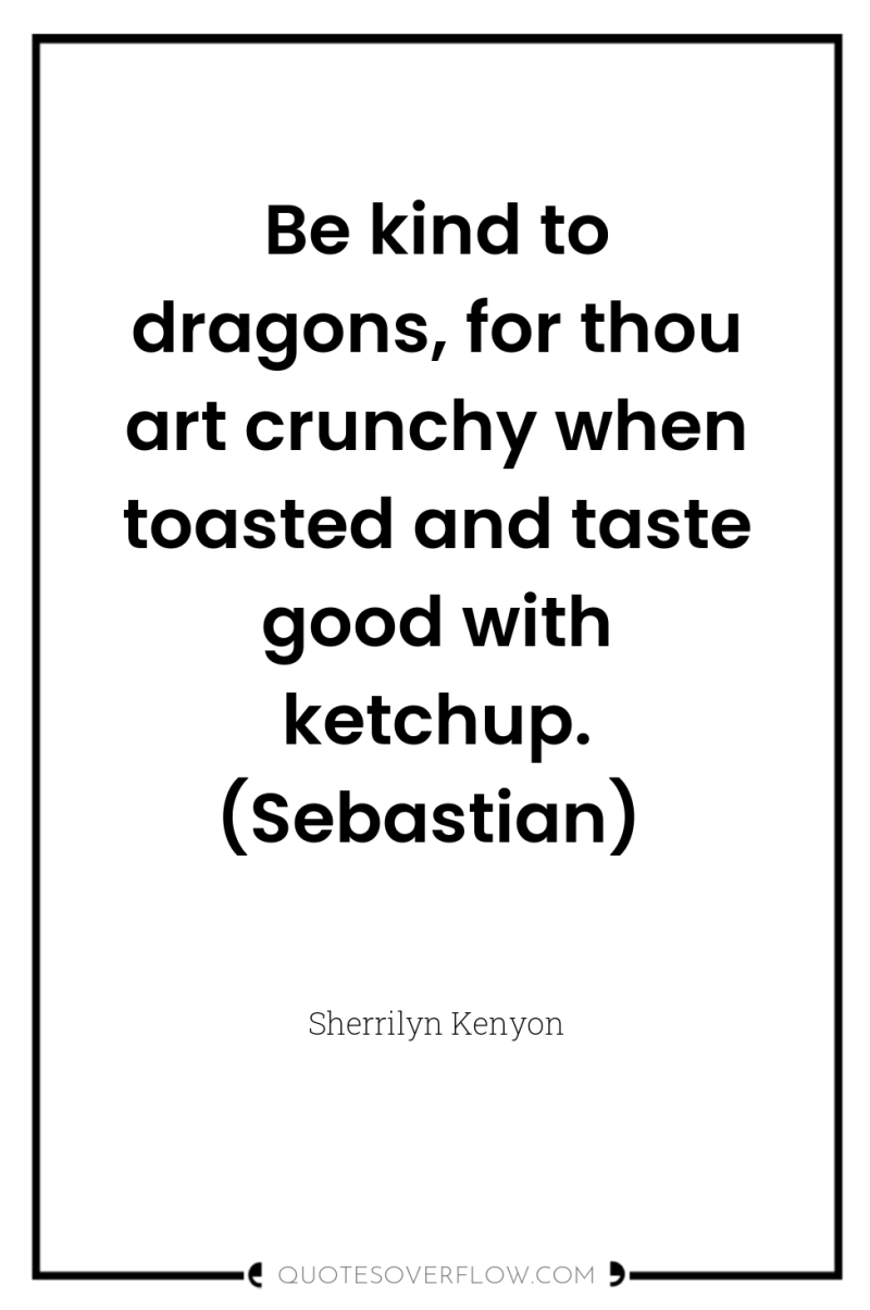 Be kind to dragons, for thou art crunchy when toasted...