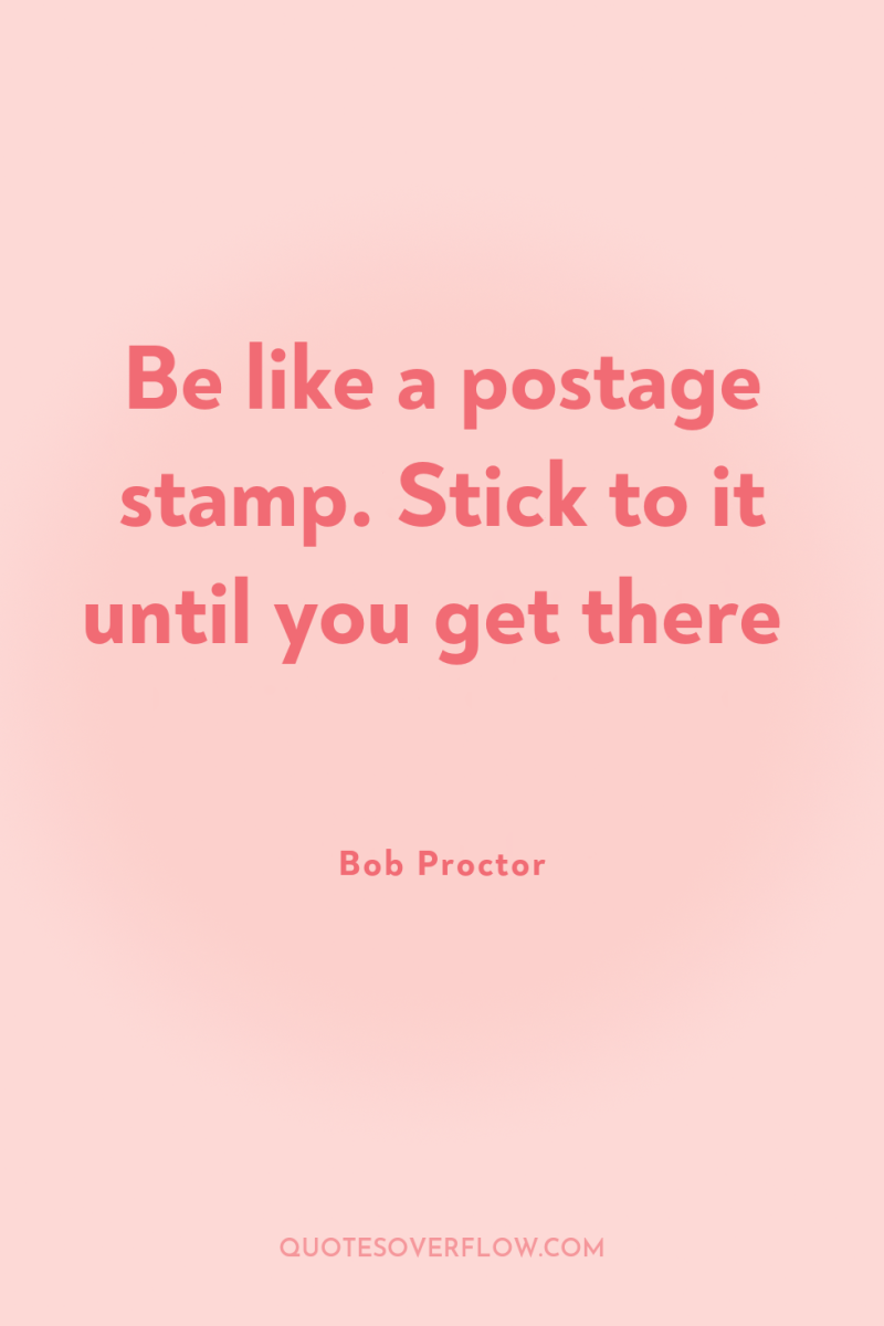 Be like a postage stamp. Stick to it until you...