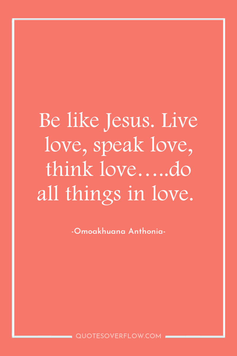 Be like Jesus. Live love, speak love, think love…..do all...