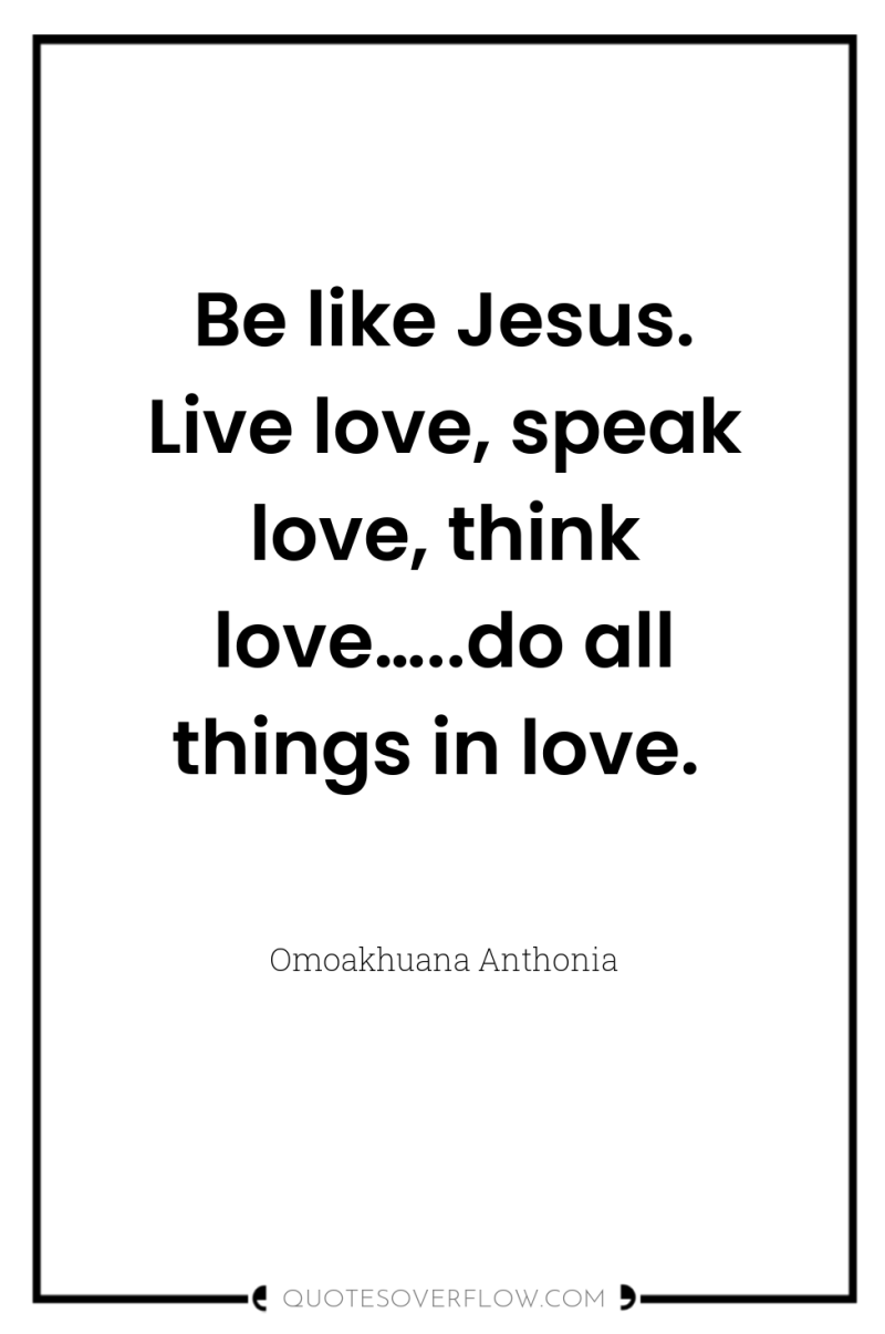 Be like Jesus. Live love, speak love, think love…..do all...