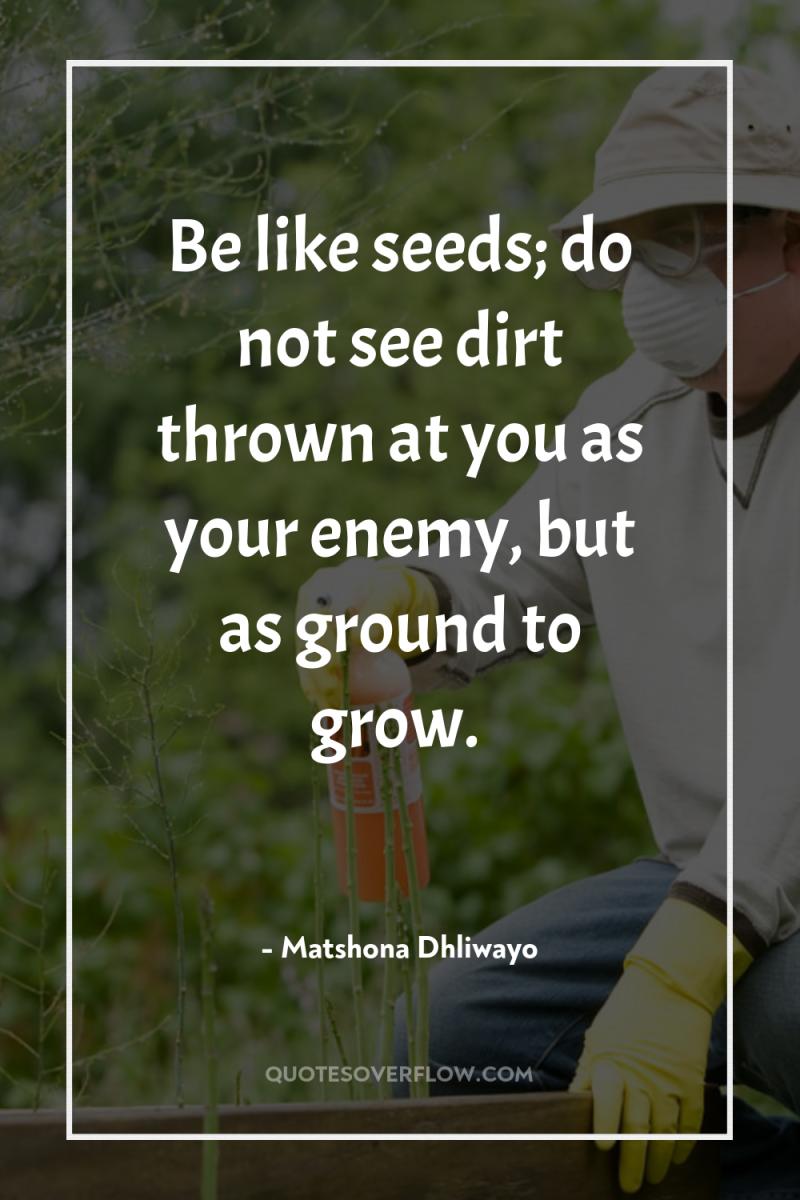 Be like seeds; do not see dirt thrown at you...