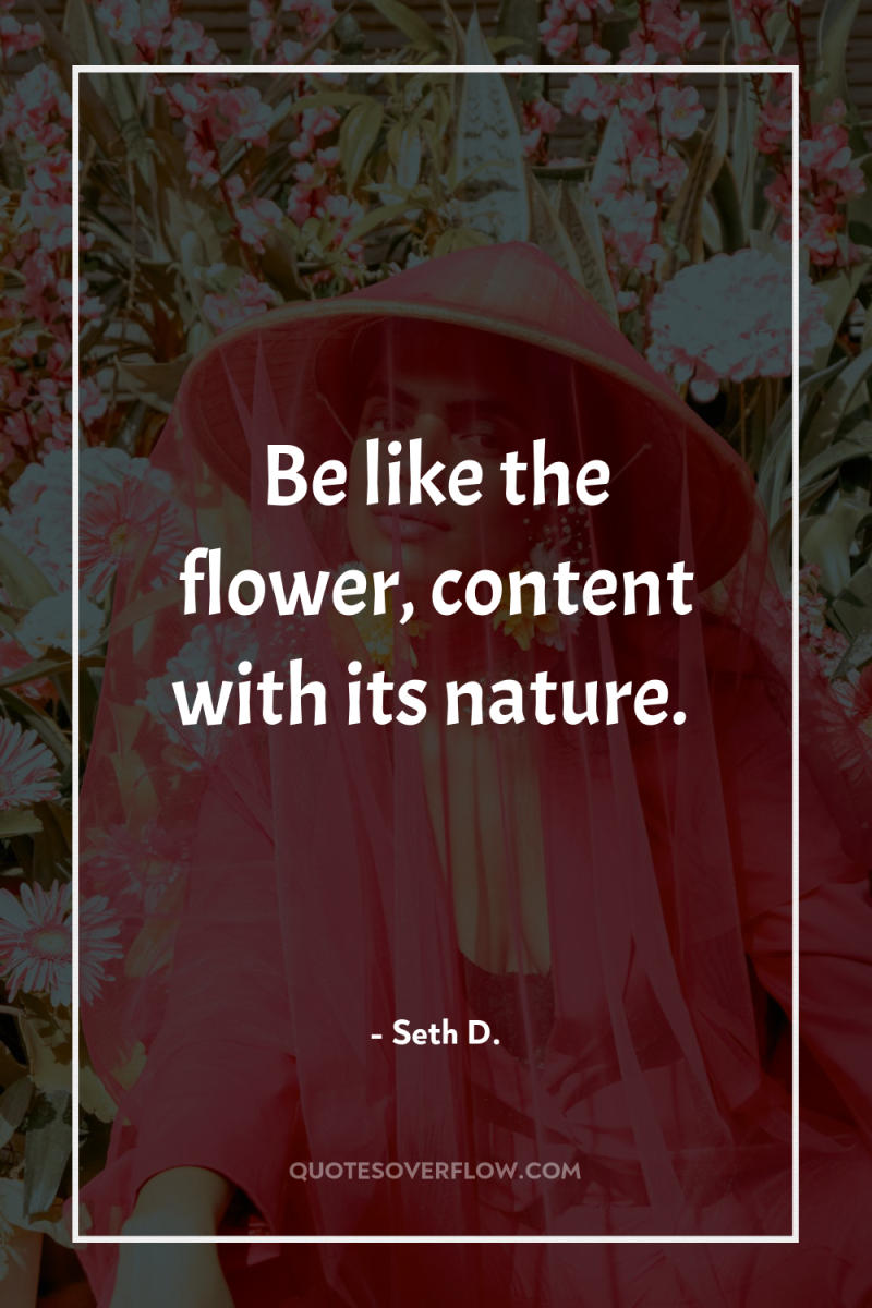 Be like the flower, content with its nature. 