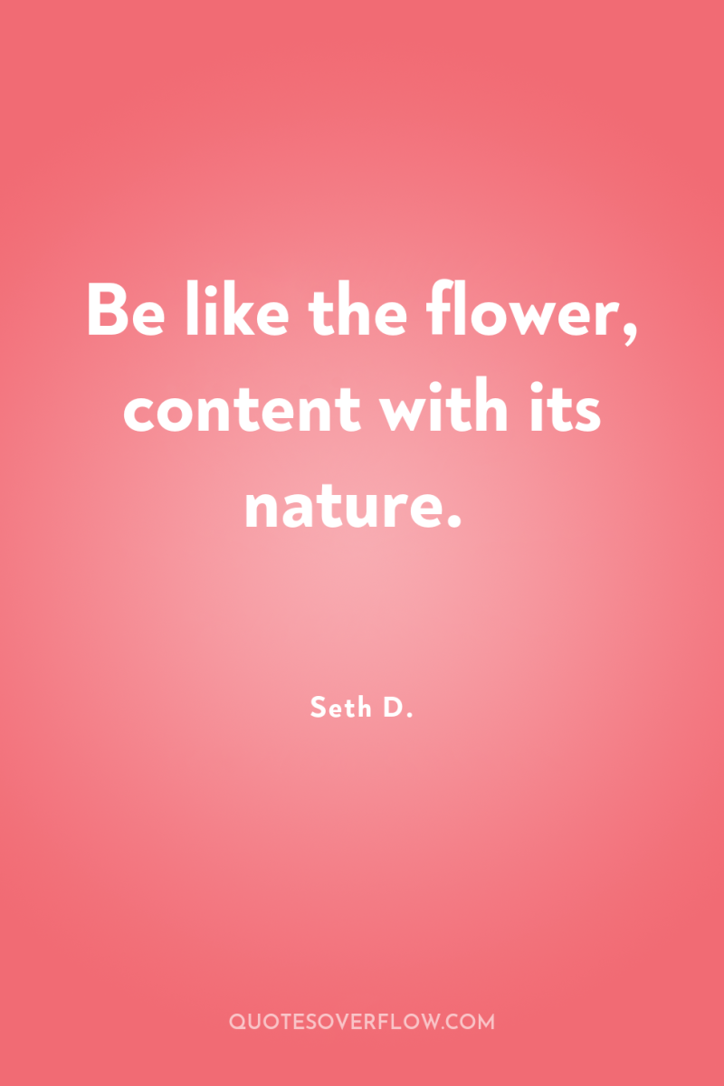 Be like the flower, content with its nature. 