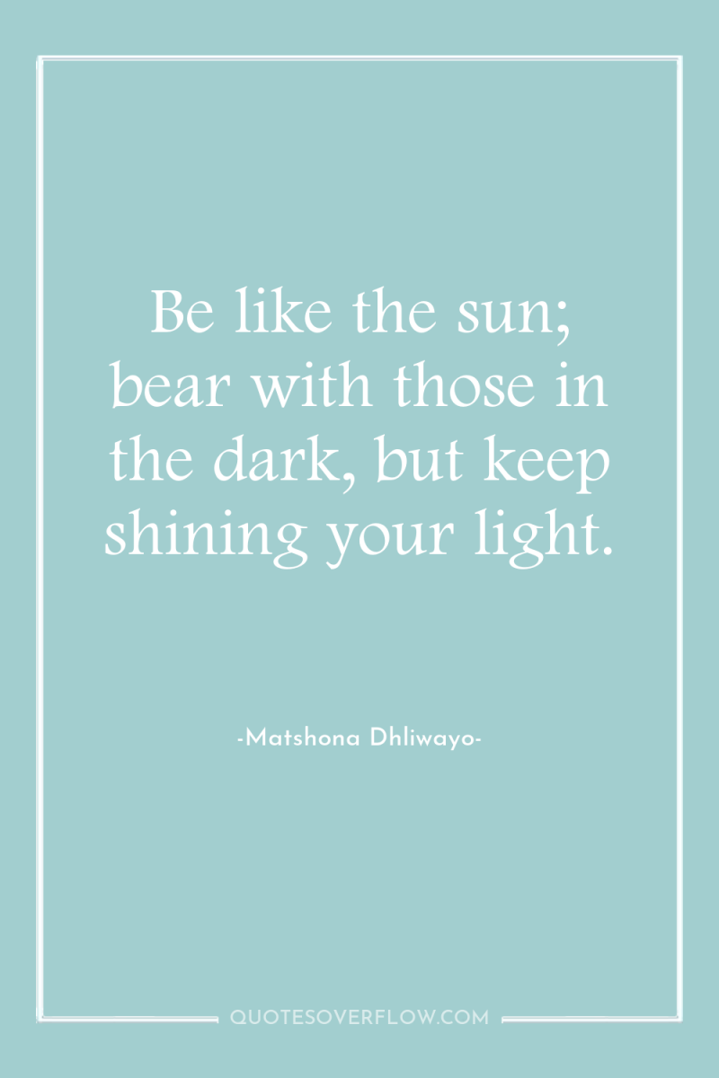 Be like the sun; bear with those in the dark,...