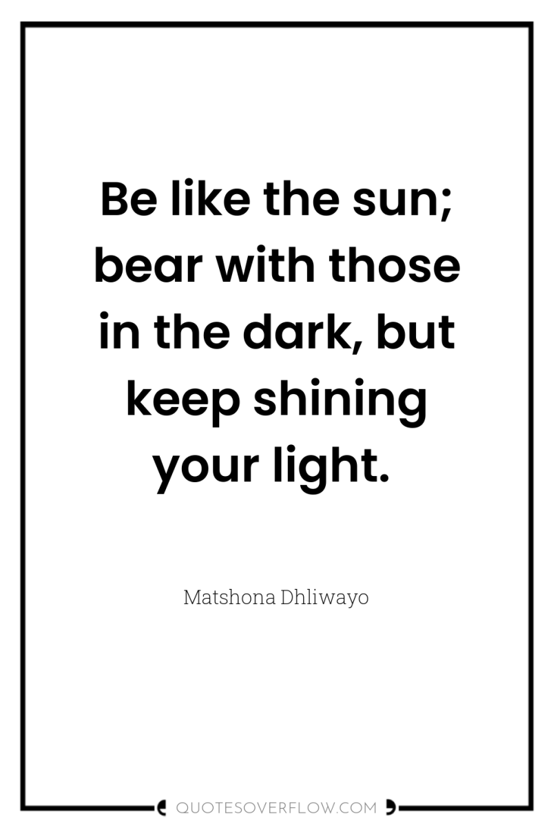 Be like the sun; bear with those in the dark,...