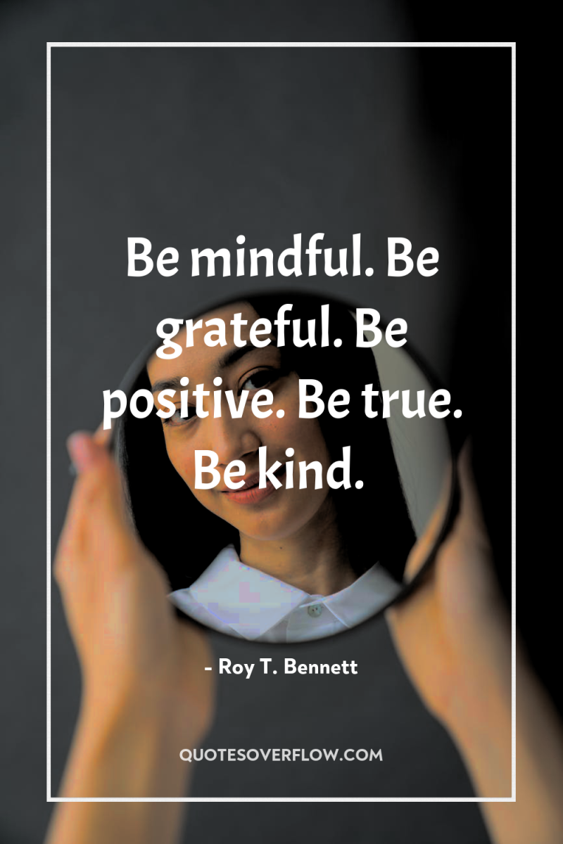Be mindful. Be grateful. Be positive. Be true. Be kind. 