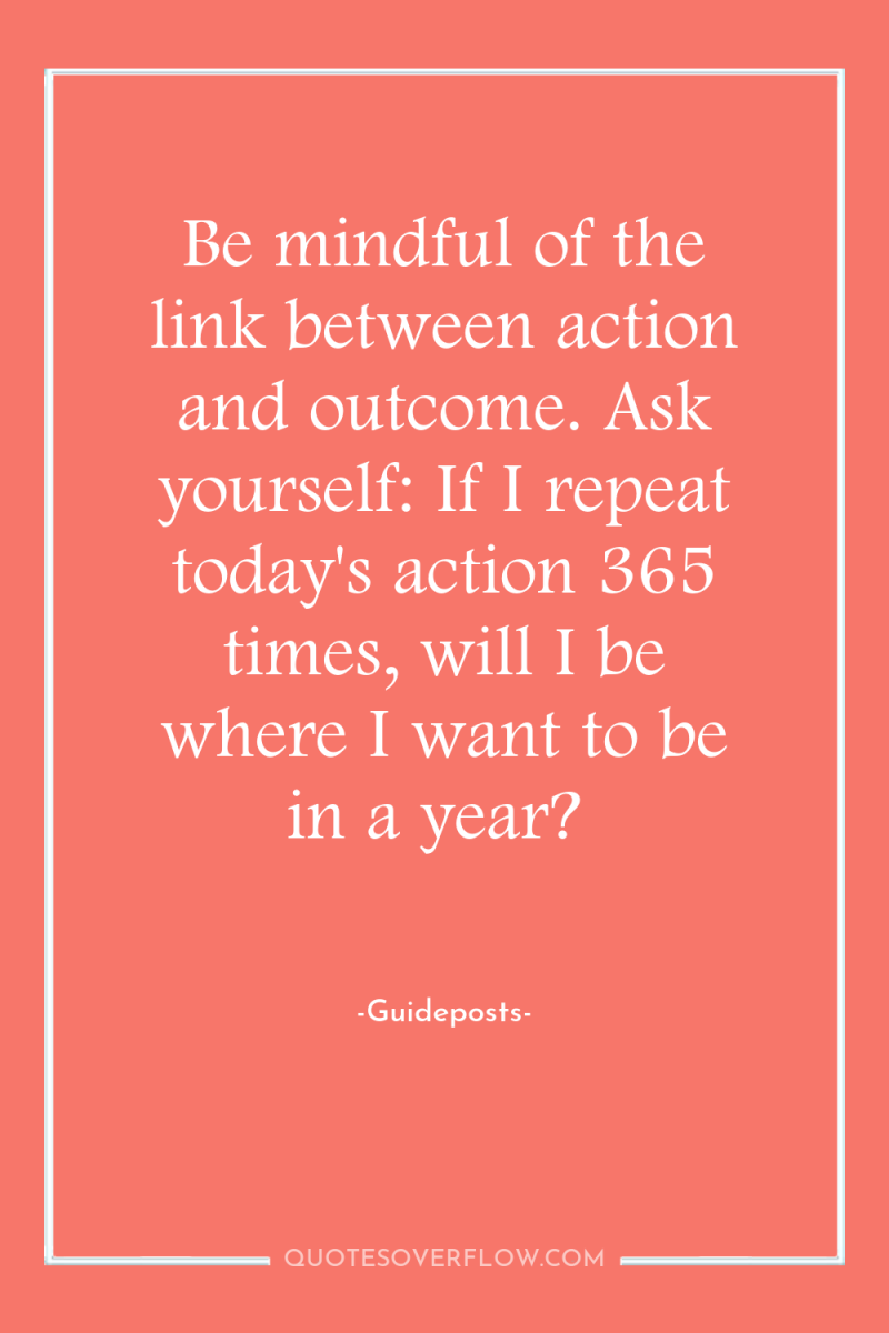 Be mindful of the link between action and outcome. Ask...