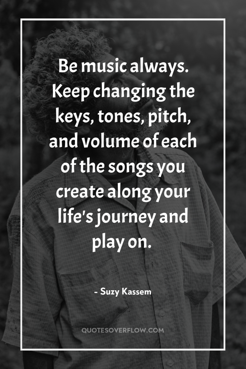 Be music always. Keep changing the keys, tones, pitch, and...