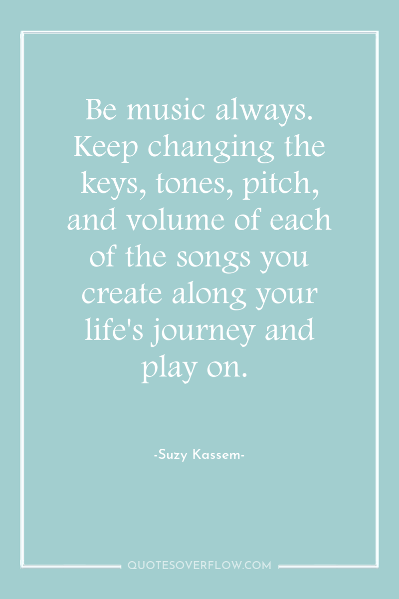 Be music always. Keep changing the keys, tones, pitch, and...