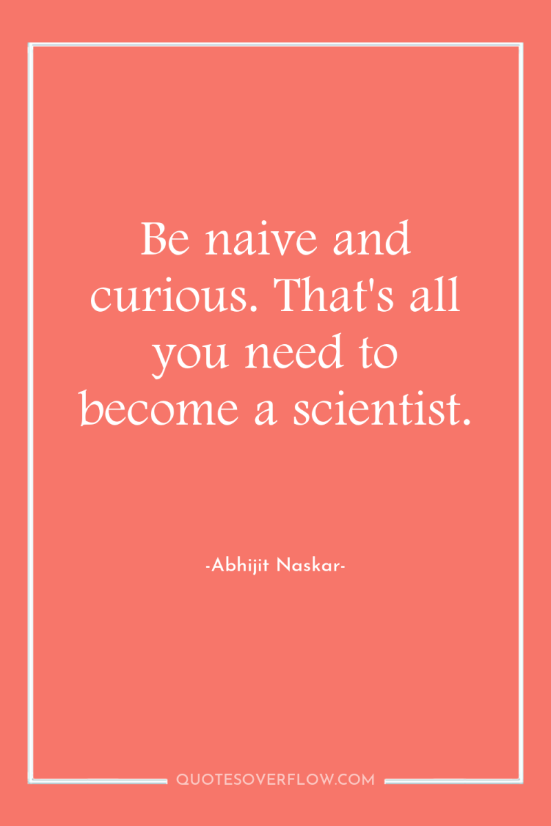 Be naive and curious. That's all you need to become...