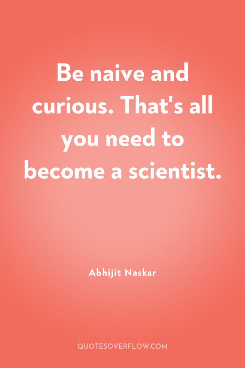 Be naive and curious. That's all you need to become...