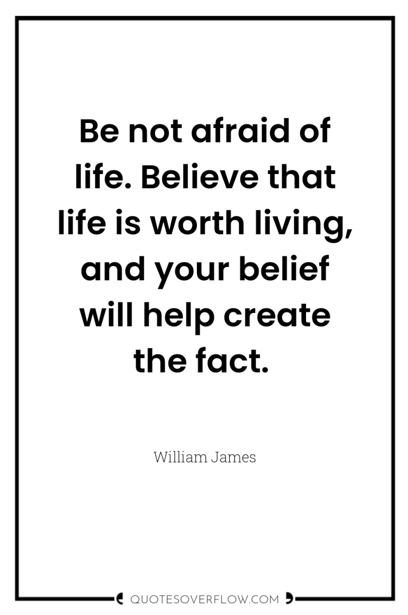 Be not afraid of life. Believe that life is worth...