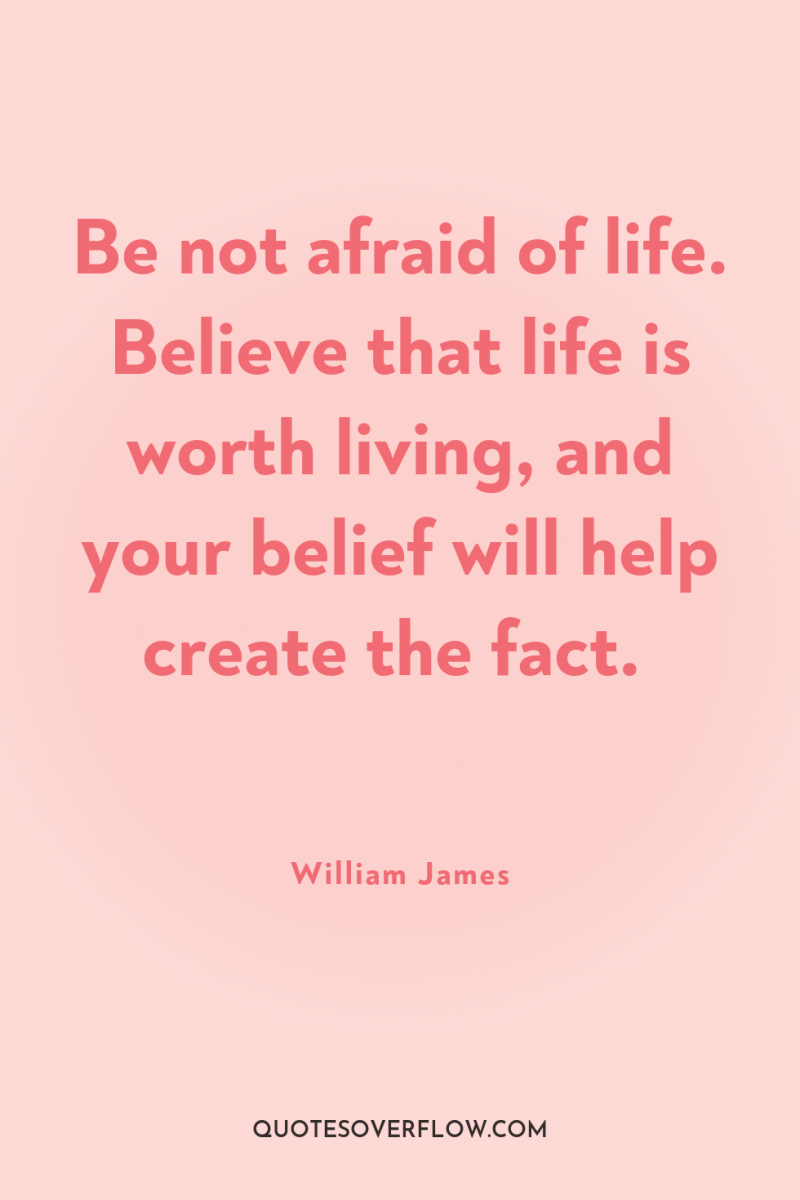 Be not afraid of life. Believe that life is worth...