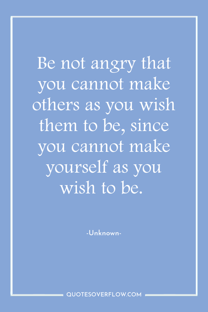 Be not angry that you cannot make others as you...