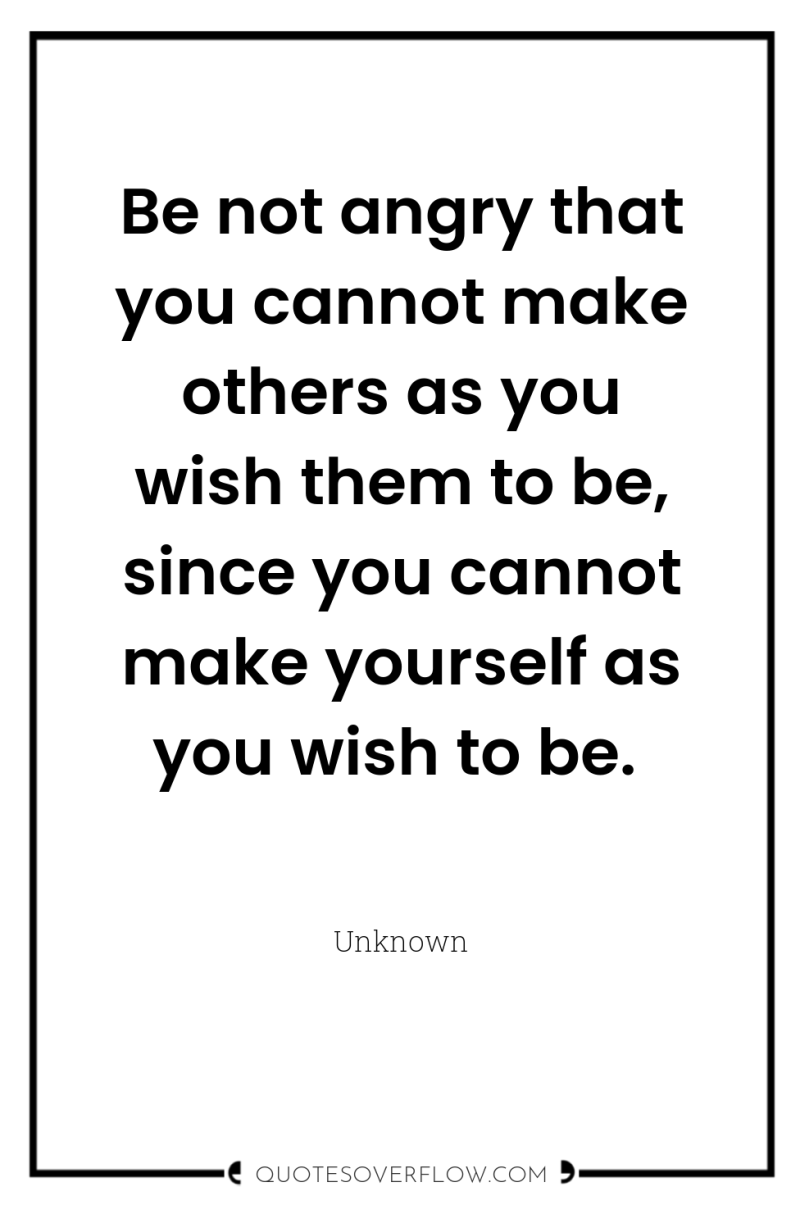 Be not angry that you cannot make others as you...