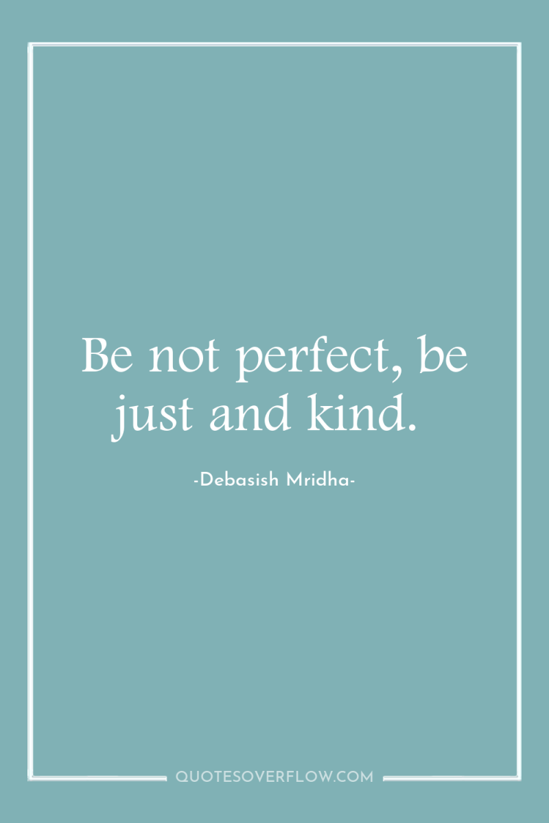 Be not perfect, be just and kind. 