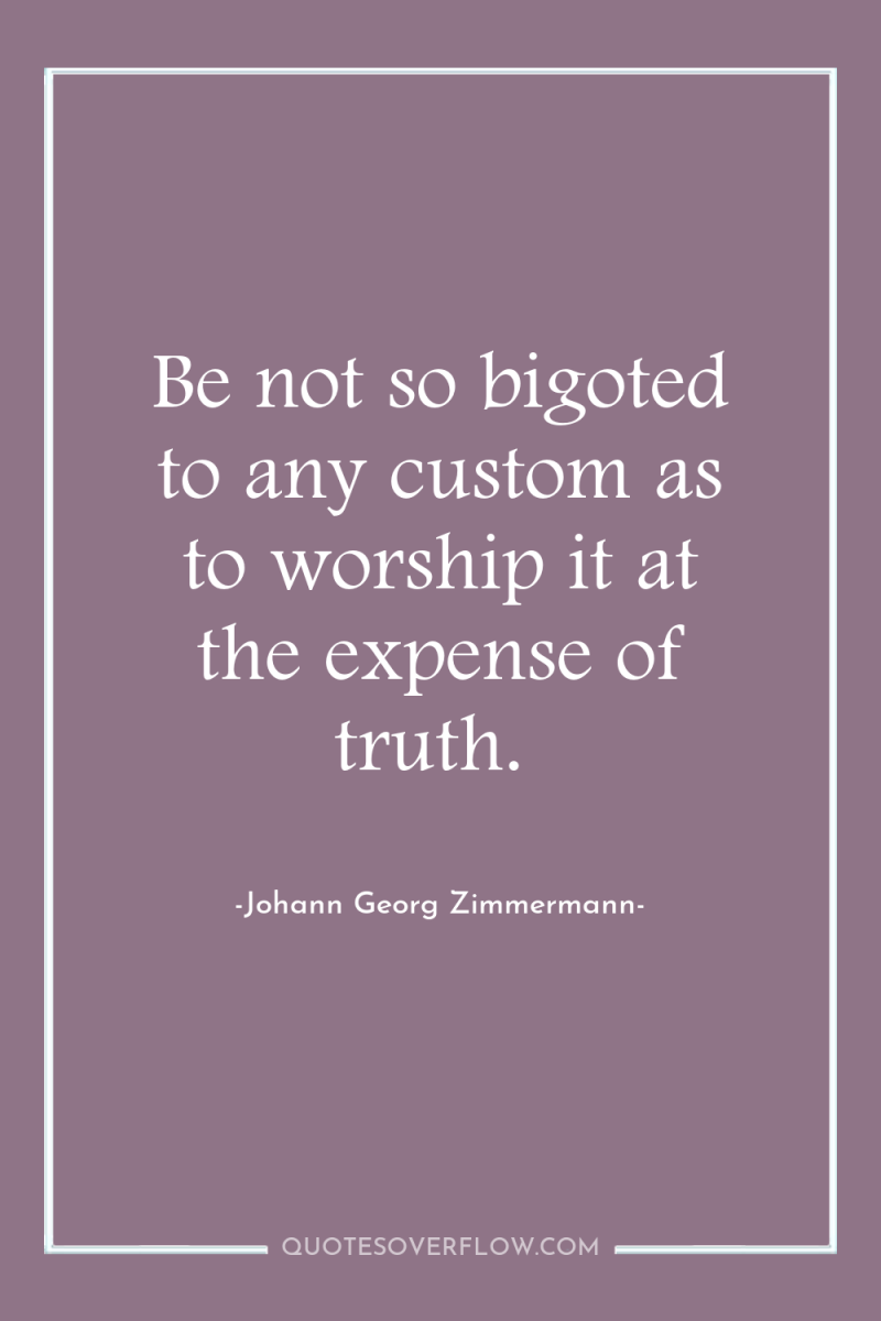 Be not so bigoted to any custom as to worship...