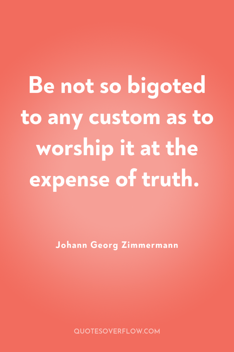 Be not so bigoted to any custom as to worship...