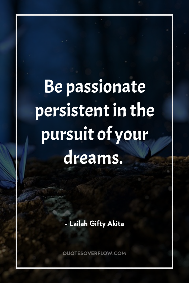 Be passionate persistent in the pursuit of your dreams. 
