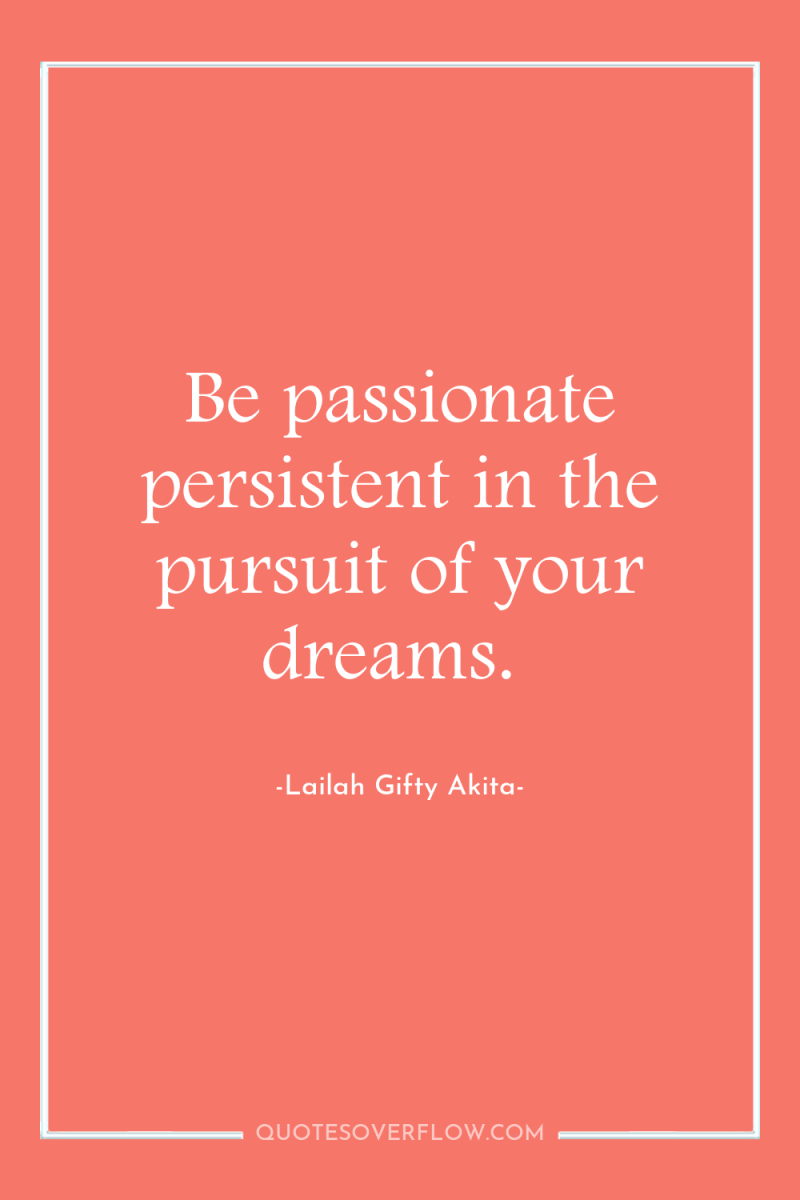 Be passionate persistent in the pursuit of your dreams. 