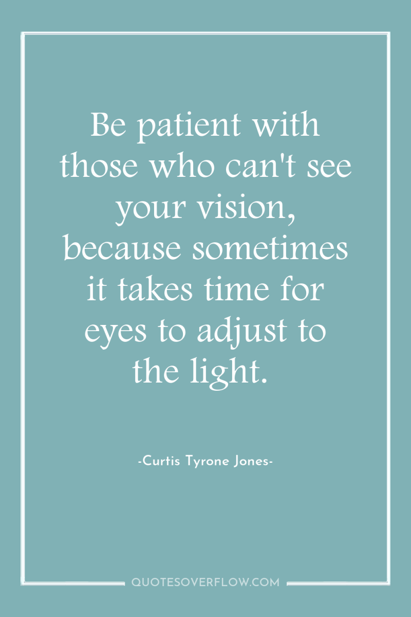 Be patient with those who can't see your vision, because...