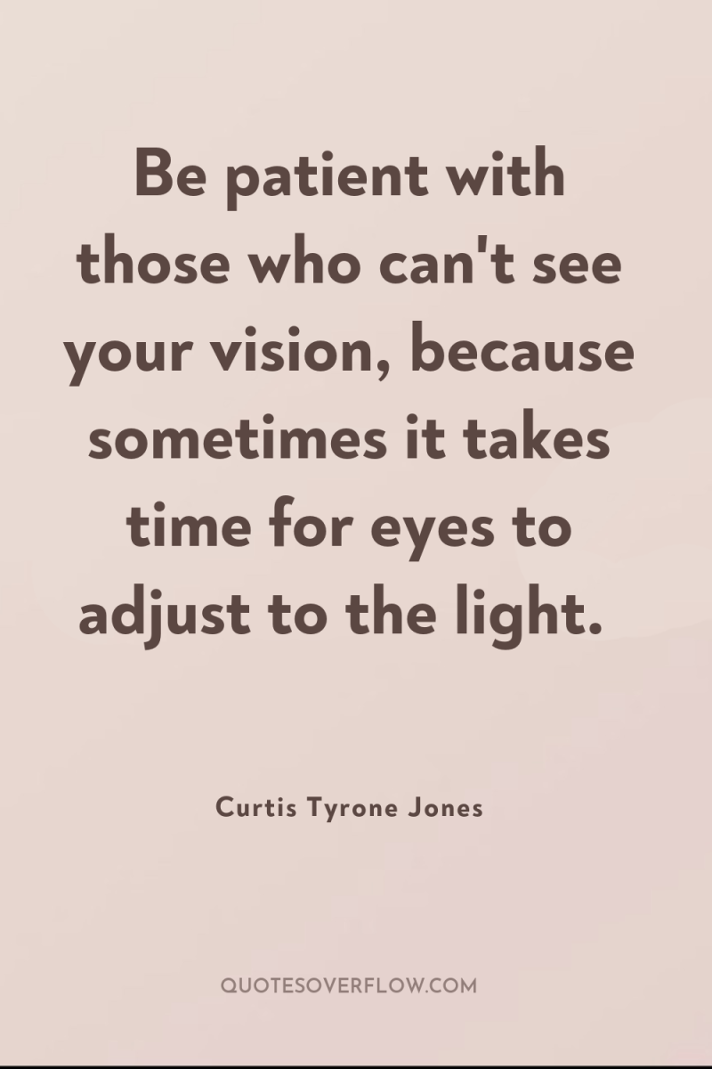 Be patient with those who can't see your vision, because...