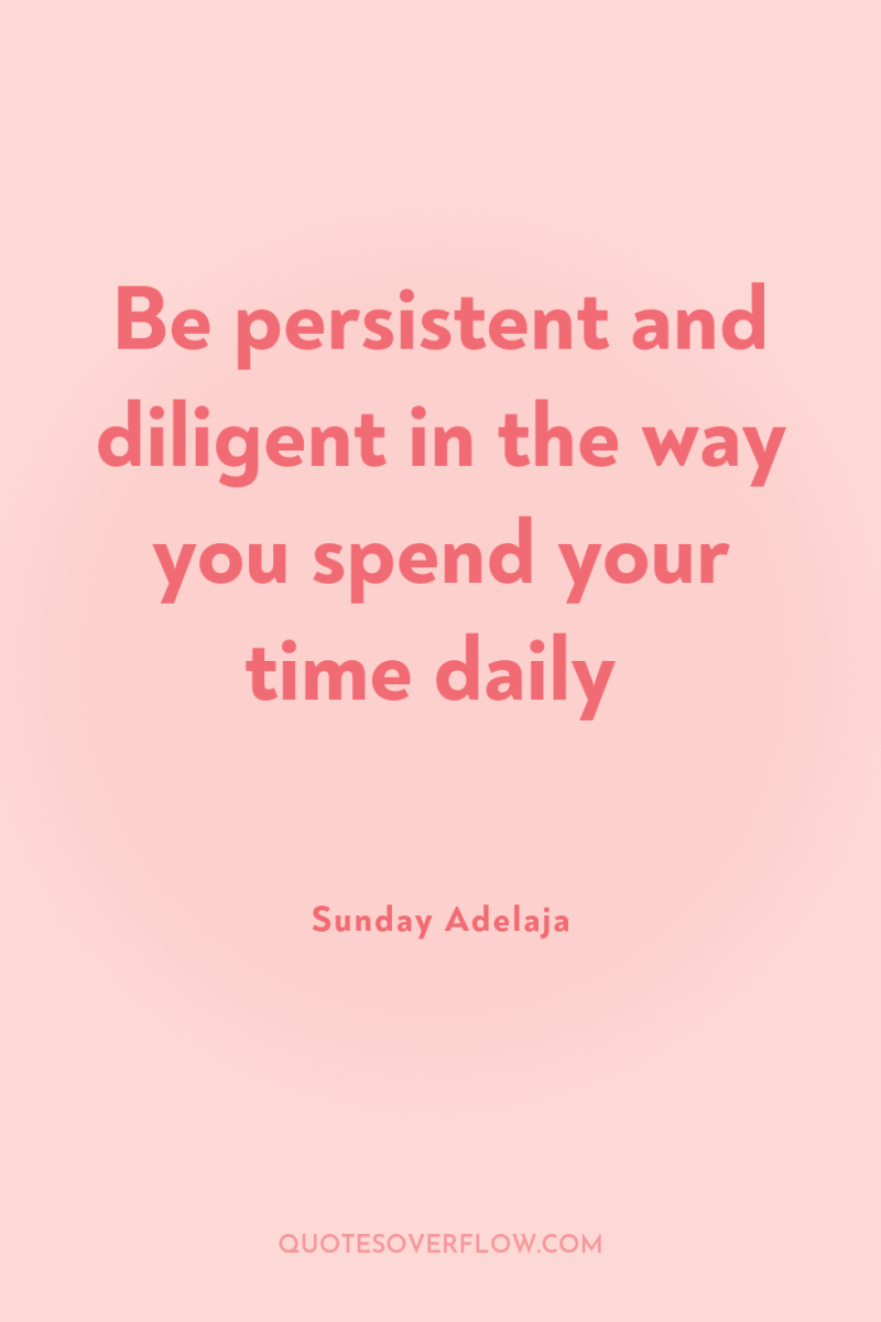 Be persistent and diligent in the way you spend your...