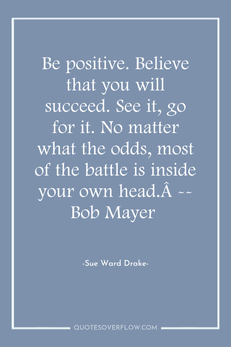 Be positive. Believe that you will succeed. See it, go...