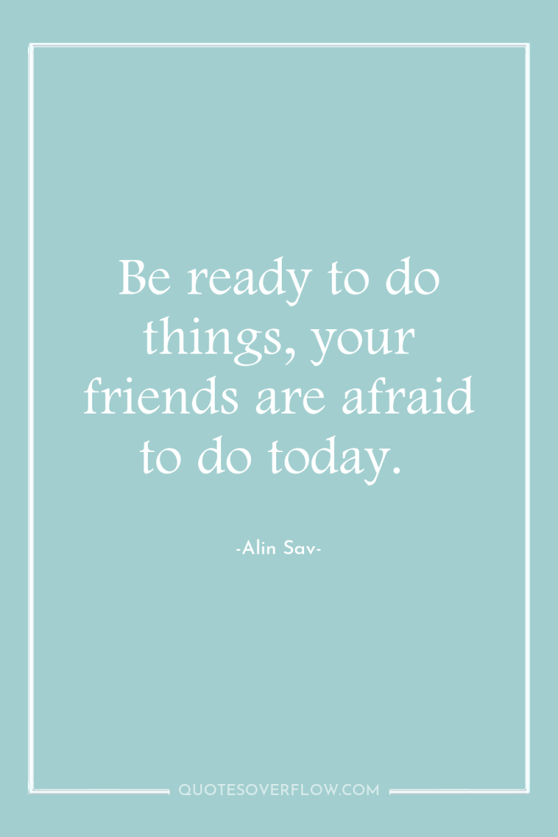Be ready to do things, your friends are afraid to...