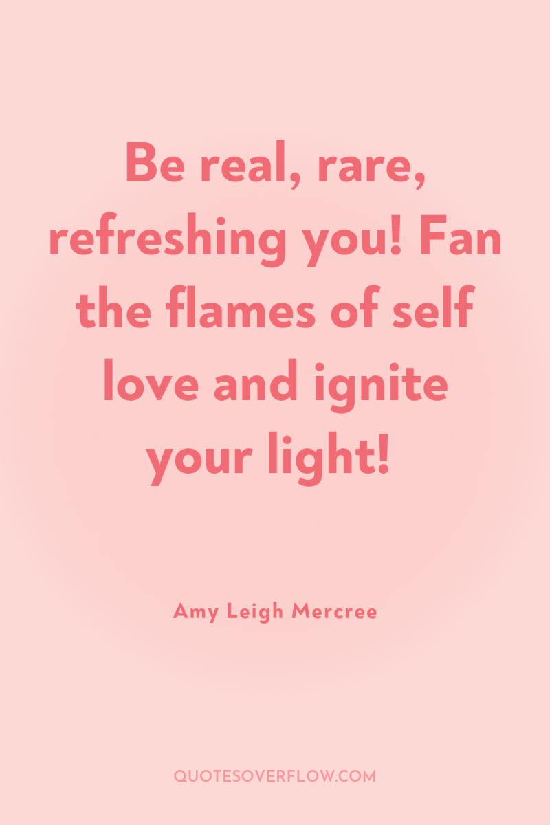 Be real, rare, refreshing you! Fan the flames of self...