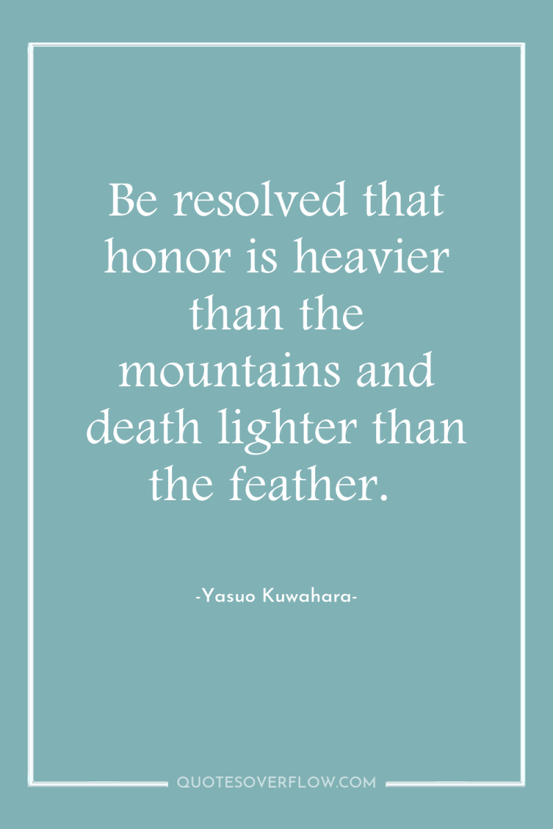Be resolved that honor is heavier than the mountains and...