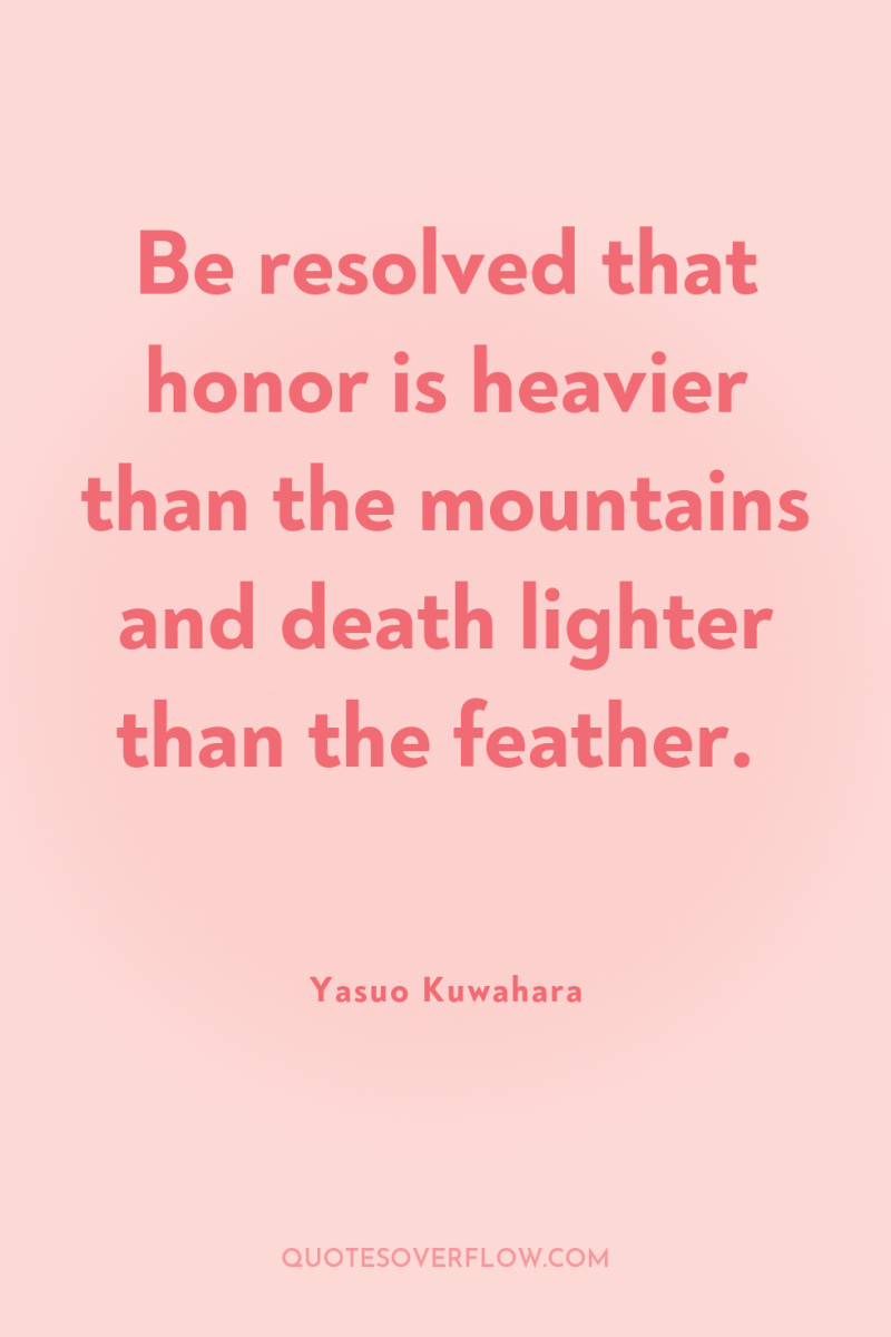 Be resolved that honor is heavier than the mountains and...
