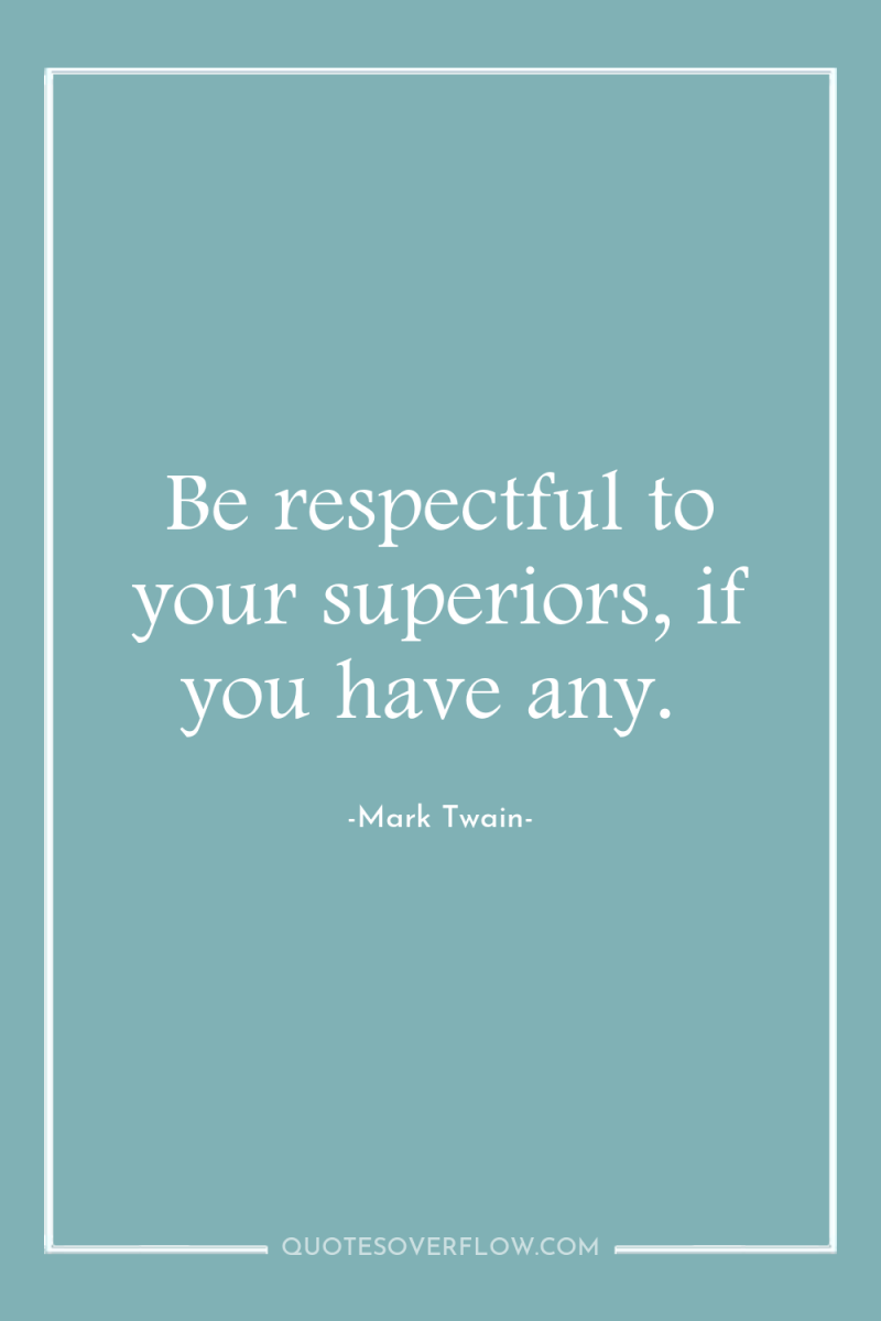 Be respectful to your superiors, if you have any. 
