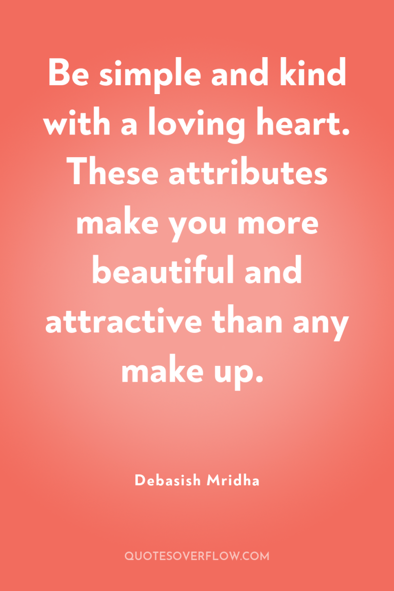 Be simple and kind with a loving heart. These attributes...